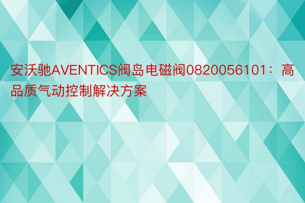 安沃驰AVENTICS阀岛电磁阀0820056101：高品质气动控制解决方案